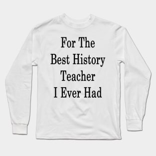 For The Best History Teacher I Ever Had Long Sleeve T-Shirt